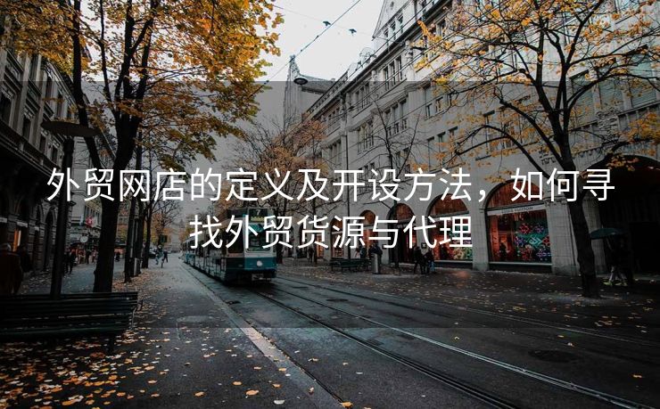 外贸网店的定义及开设方法，如何寻找外贸货源与代理