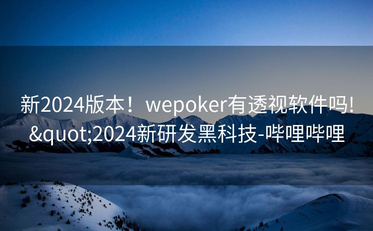 新2024版本！wepoker有透视软件吗!"2024新研发黑科技-哔哩哔哩