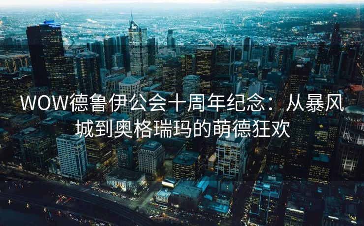 WOW德鲁伊公会十周年纪念：从暴风城到奥格瑞玛的萌德狂欢