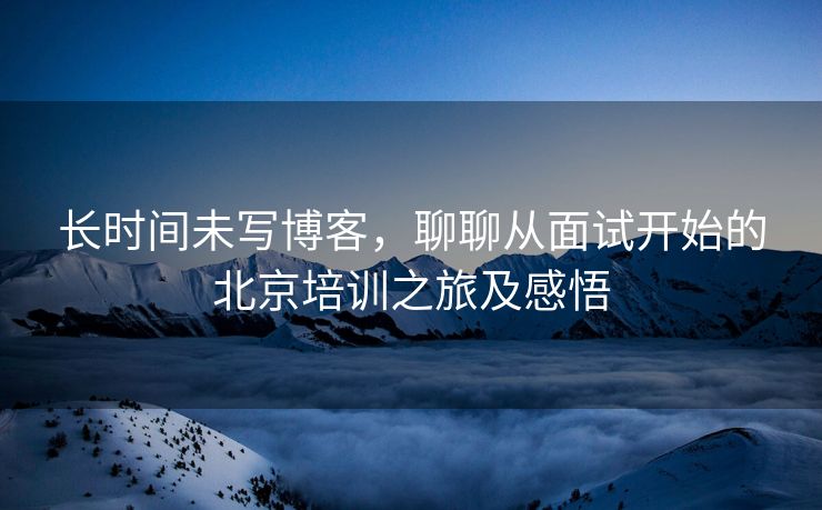 长时间未写博客，聊聊从面试开始的北京培训之旅及感悟