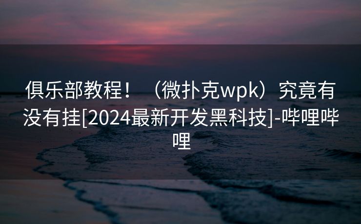 俱乐部教程！（微扑克wpk）究竟有没有挂[2024最新开发黑科技]-哔哩哔哩