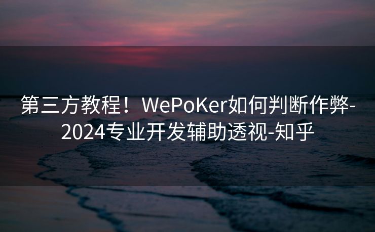 第三方教程！WePoKer如何判断作弊-2024专业开发辅助透视-知乎