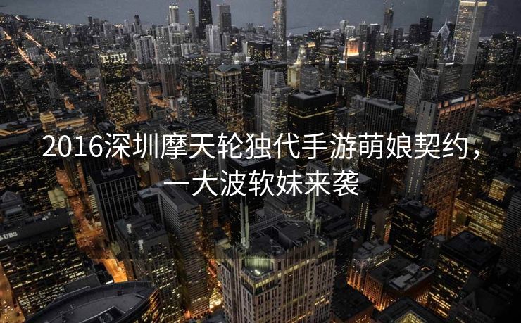 2016深圳摩天轮独代手游萌娘契约，一大波软妹来袭