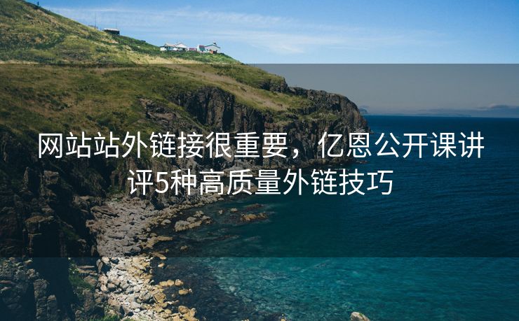 网站站外链接很重要，亿恩公开课讲评5种高质量外链技巧
