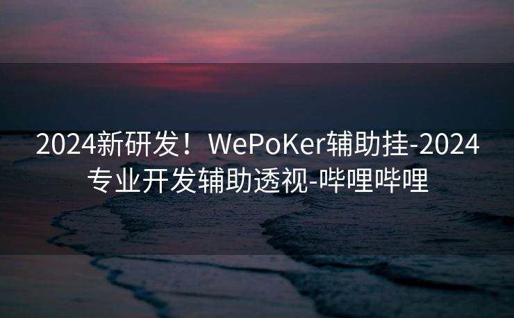 2024新研发!WePoKer辅助挂-2024专业开发辅助透视-哔哩哔哩 2024新研发!WePoKer辅助挂-2024专业开发辅助透视-哔哩哔哩