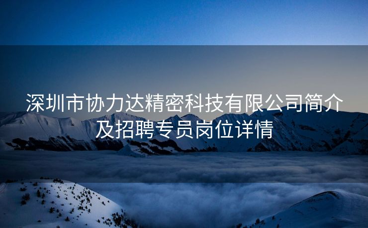 深圳市协力达精密科技有限公司简介及招聘专员岗位详情
