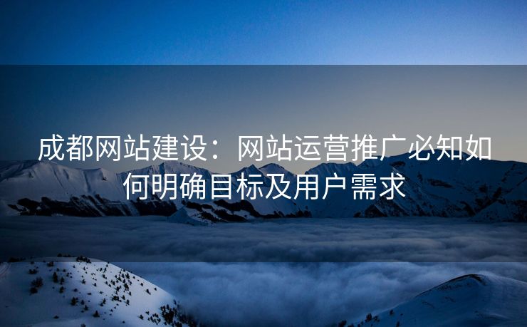 成都网站建设：网站运营推广必知如何明确目标及用户需求