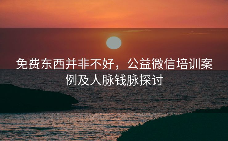 免费东西并非不好，公益微信培训案例及人脉钱脉探讨