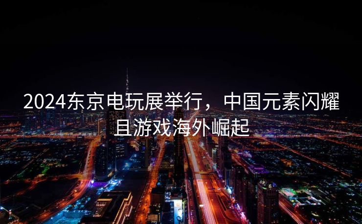 2024东京电玩展举行，中国元素闪耀且游戏海外崛起