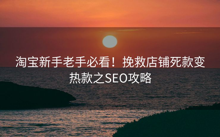 淘宝新手老手必看！挽救店铺死款变热款之SEO攻略