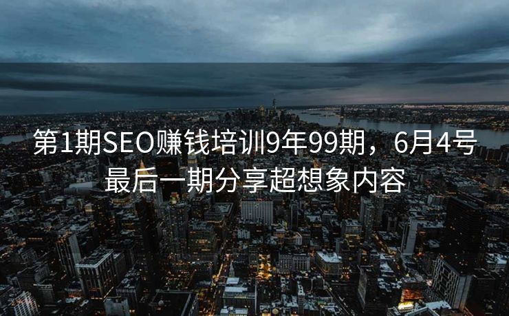 第1期SEO赚钱培训9年99期，6月4号最后一期分享超想象内容
