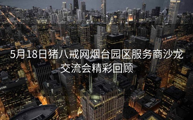 5月18日猪八戒网烟台园区服务商沙龙交流会精彩回顾