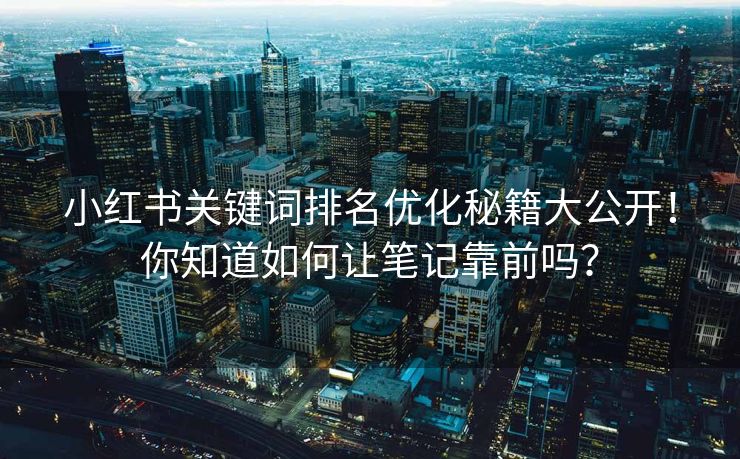 小红书关键词排名优化秘籍大公开！你知道如何让笔记靠前吗？