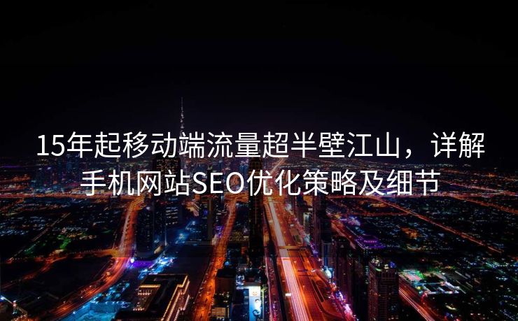 15年起移动端流量超半壁江山，详解手机网站SEO优化策略及细节