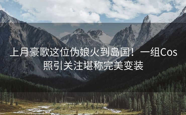 上月豪歌这位伪娘火到岛国！一组Cos照引关注堪称完美变装