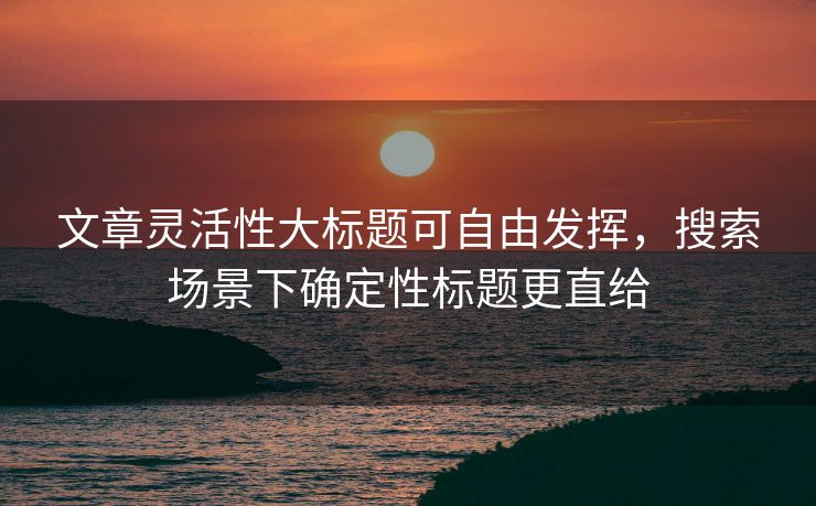 文章灵活性大标题可自由发挥，搜索场景下确定性标题更直给
