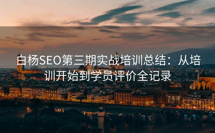 白杨SEO第三期实战培训总结：从培训开始到学员评价全记录