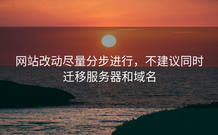 网站改动尽量分步进行，不建议同时迁移服务器和域名