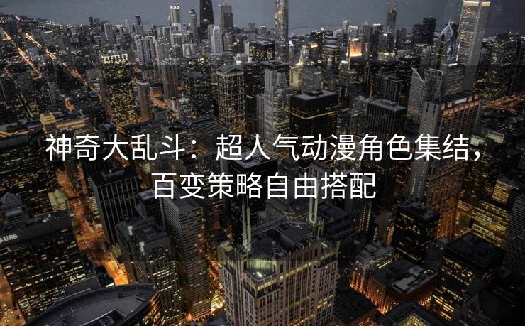 神奇大乱斗：超人气动漫角色集结，百变策略自由搭配