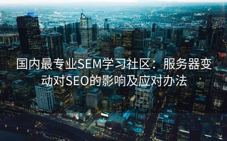 国内最专业SEM学习社区：服务器变动对SEO的影响及应对办法