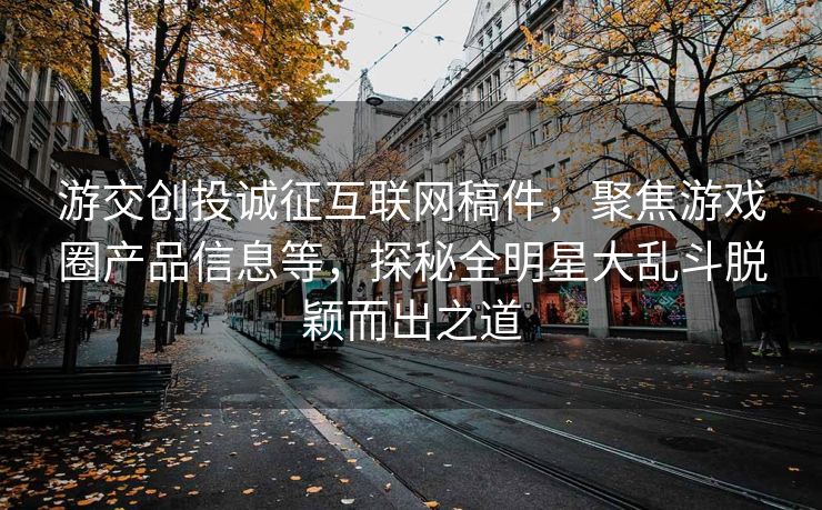游交创投诚征互联网稿件，聚焦游戏圈产品信息等，探秘全明星大乱斗脱颖而出之道