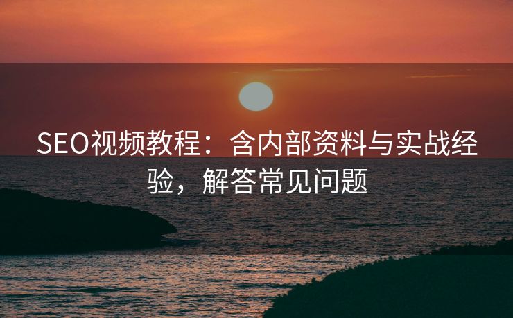 SEO视频教程：含内部资料与实战经验，解答常见问题