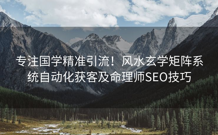 专注国学精准引流！风水玄学矩阵系统自动化获客及命理师SEO技巧
