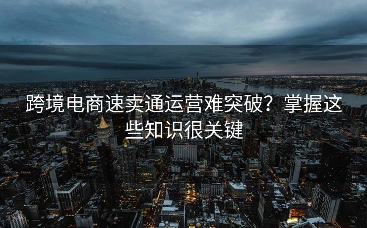 跨境电商速卖通运营难突破？掌握这些知识很关键