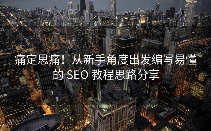 痛定思痛！从新手角度出发编写易懂的 SEO 教程思路分享