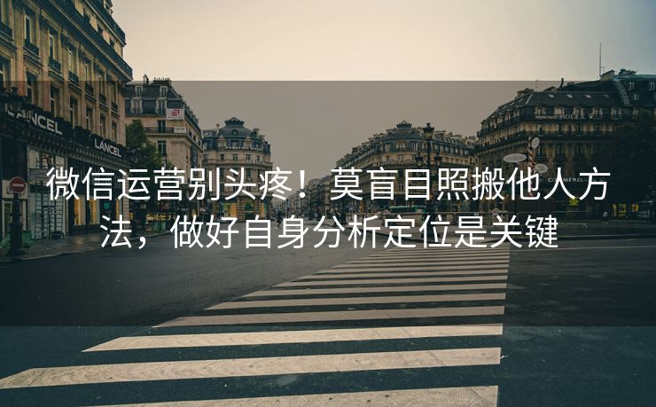 微信运营别头疼！莫盲目照搬他人方法，做好自身分析定位是关键