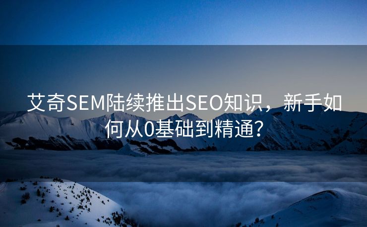 艾奇SEM陆续推出SEO知识，新手如何从0基础到精通？