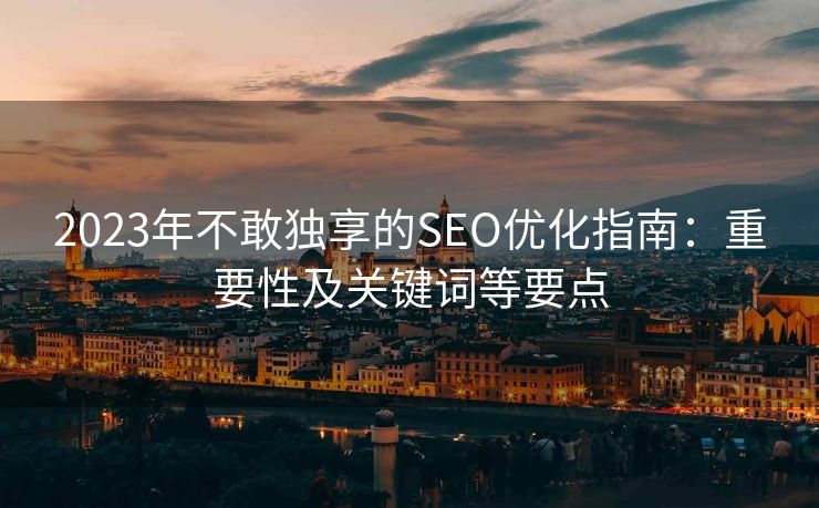 2023年不敢独享的SEO优化指南：重要性及关键词等要点