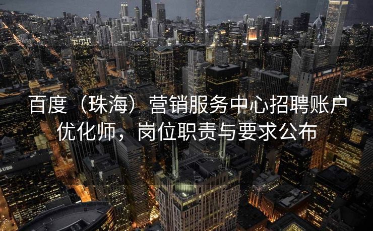 百度（珠海）营销服务中心招聘账户优化师，岗位职责与要求公布