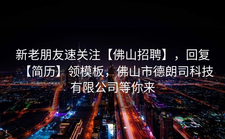 新老朋友速关注【佛山招聘】，回复【简历】领模板，佛山市德朗司科技有限公司等你来