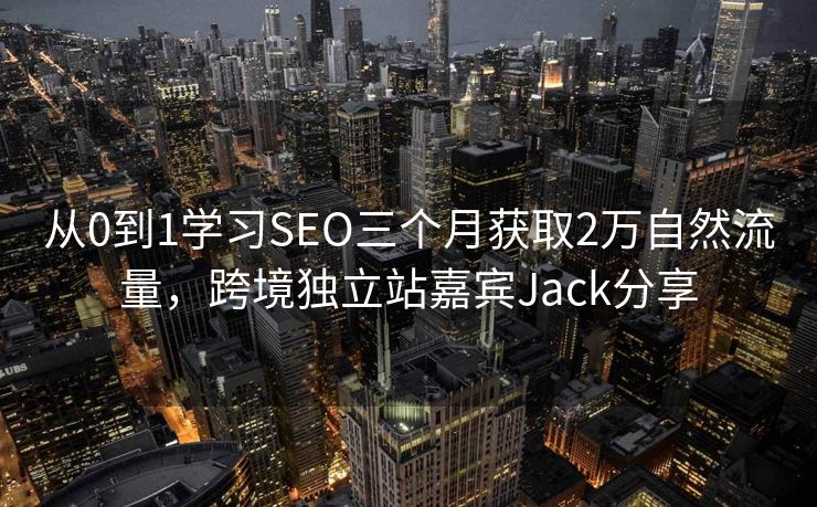 从0到1学习SEO三个月获取2万自然流量，跨境独立站嘉宾Jack分享