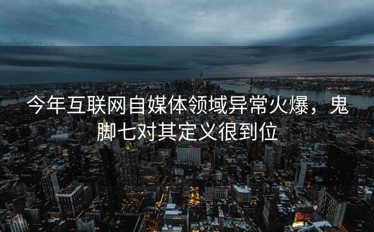 今年互联网自媒体领域异常火爆，鬼脚七对其定义很到位