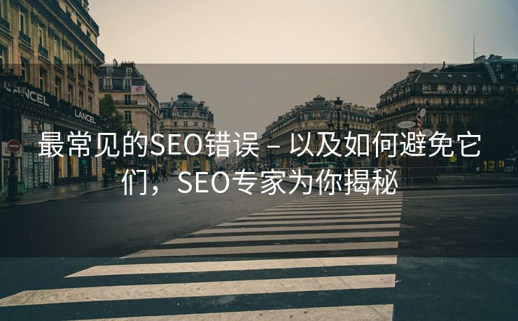 最常见的SEO错误 – 以及如何避免它们，SEO专家为你揭秘