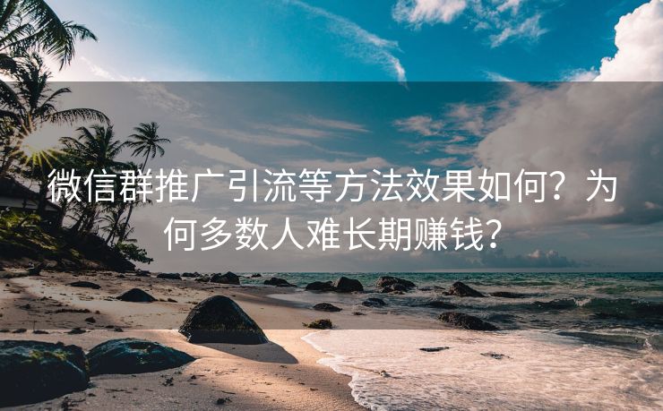 微信群推广引流等方法效果如何？为何多数人难长期赚钱？