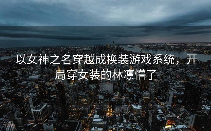 以女神之名穿越成换装游戏系统，开局穿女装的林凛懵了