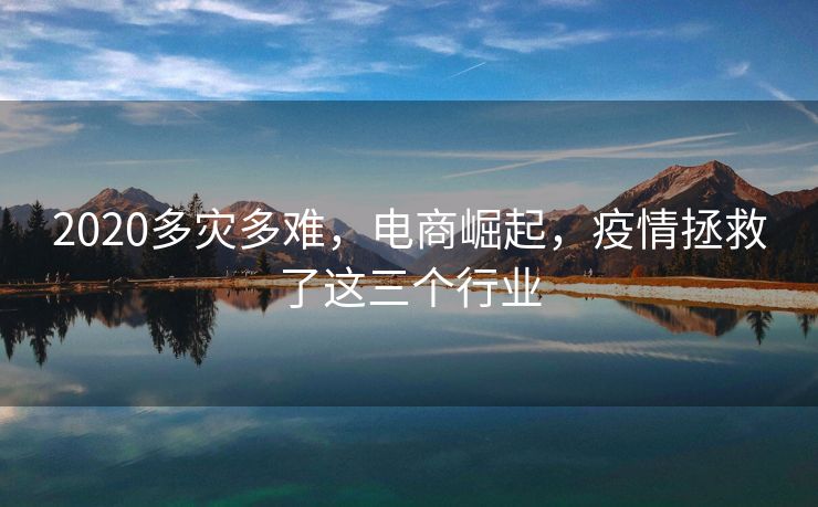 2020多灾多难，电商崛起，疫情拯救了这三个行业