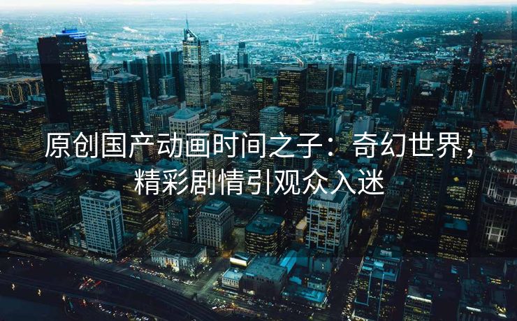原创国产动画时间之子：奇幻世界，精彩剧情引观众入迷