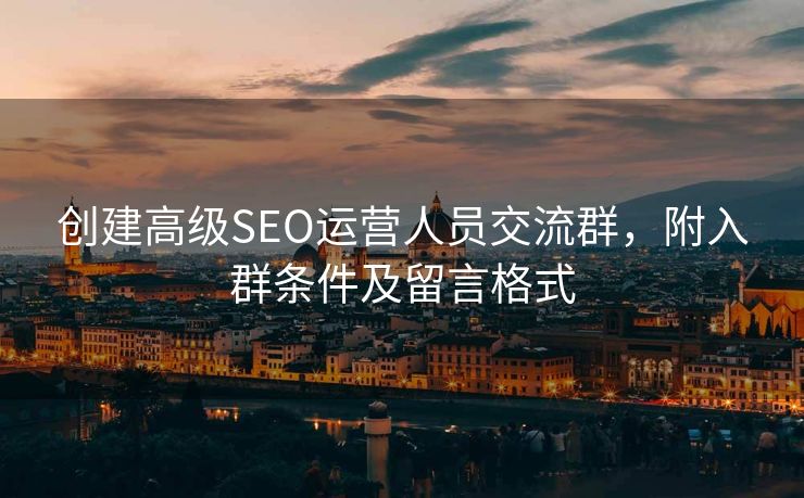 创建高级SEO运营人员交流群，附入群条件及留言格式
