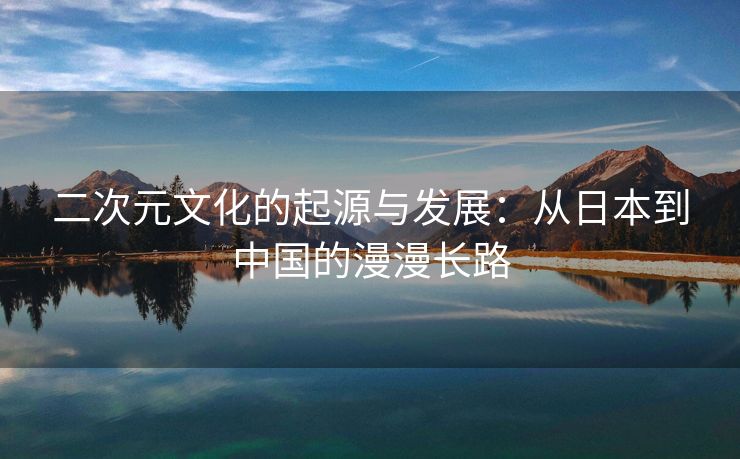 二次元文化的起源与发展：从日本到中国的漫漫长路