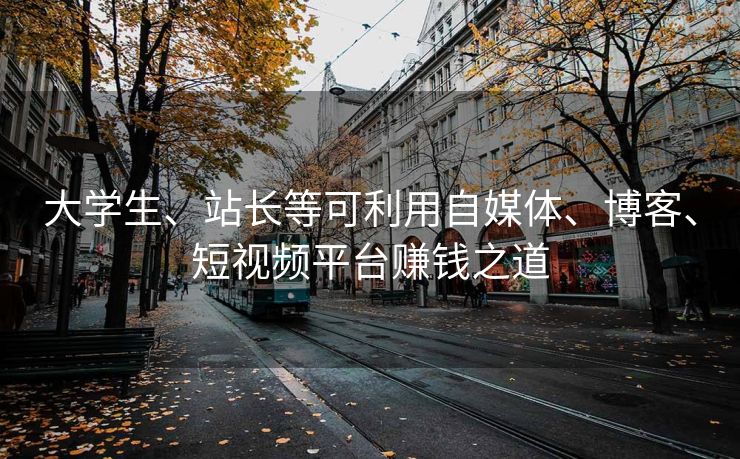 大学生、站长等可利用自媒体、博客、短视频平台赚钱之道