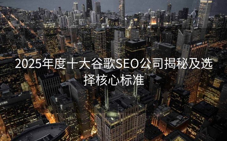 2025年度十大谷歌SEO公司揭秘及选择核心标准
