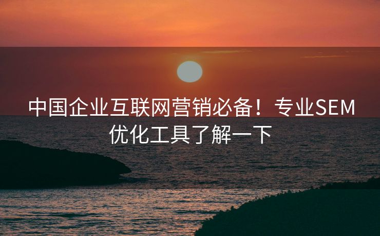 中国企业互联网营销必备！专业SEM优化工具了解一下