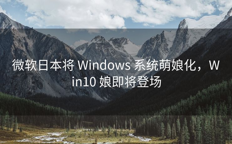 微软日本将 Windows 系统萌娘化，Win10 娘即将登场
