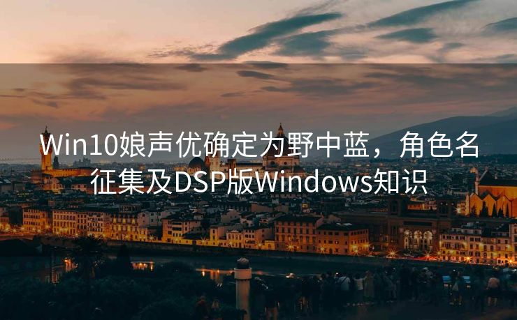 Win10娘声优确定为野中蓝，角色名征集及DSP版Windows知识