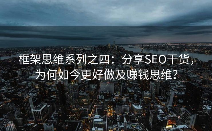 框架思维系列之四：分享SEO干货，为何如今更好做及赚钱思维？