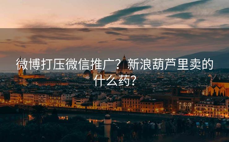 微博打压微信推广？新浪葫芦里卖的什么药？